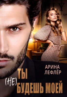 Скачать полную книгу Ты (не) будешь моей – Арина Лефлёр онлайн, полностью бесплатно